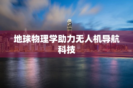 地球物理学助力无人机导航科技