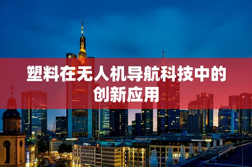 塑料在无人机导航科技中的创新应用