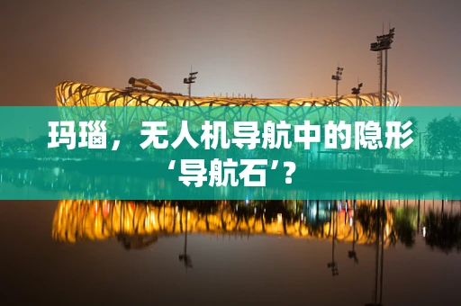 玛瑙，无人机导航中的隐形‘导航石’？