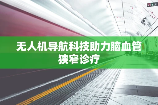 无人机导航科技助力脑血管狭窄诊疗