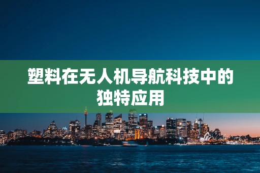 塑料在无人机导航科技中的独特应用
