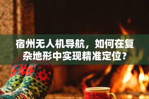宿州无人机导航，如何在复杂地形中实现精准定位？