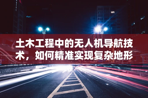 土木工程中的无人机导航技术，如何精准实现复杂地形测绘？