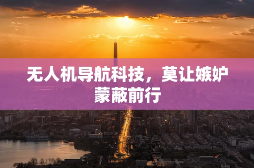 无人机导航科技，莫让嫉妒蒙蔽前行