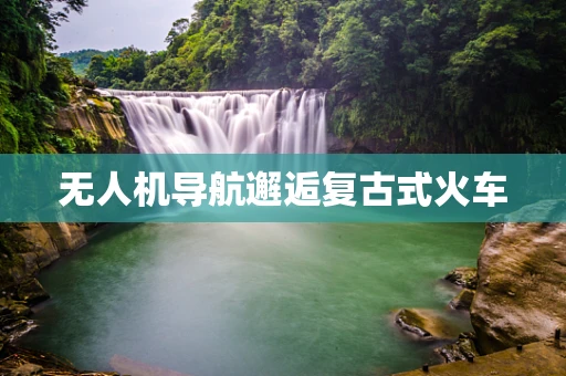 无人机导航邂逅复古式火车