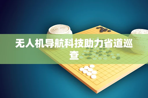 无人机导航科技助力省道巡查