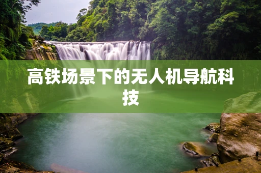 高铁场景下的无人机导航科技