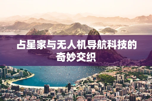 占星家与无人机导航科技的奇妙交织