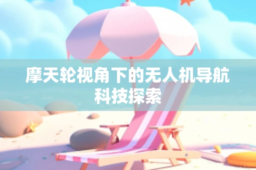 摩天轮视角下的无人机导航科技探索