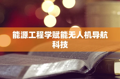 能源工程学赋能无人机导航科技