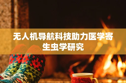 无人机导航科技助力医学寄生虫学研究