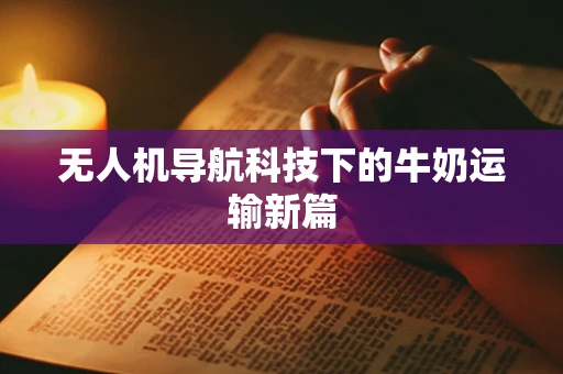 无人机导航科技下的牛奶运输新篇