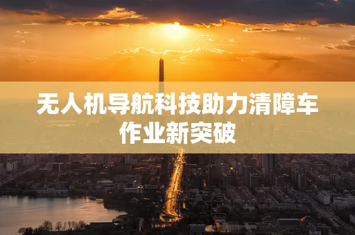 无人机导航科技助力清障车作业新突破