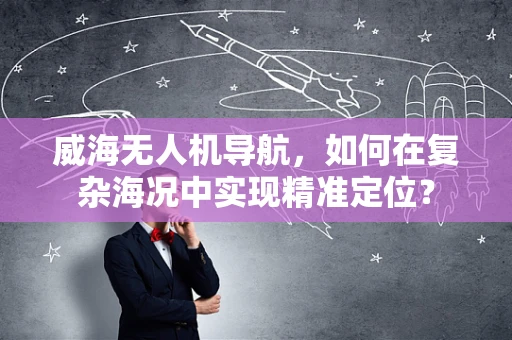 威海无人机导航，如何在复杂海况中实现精准定位？