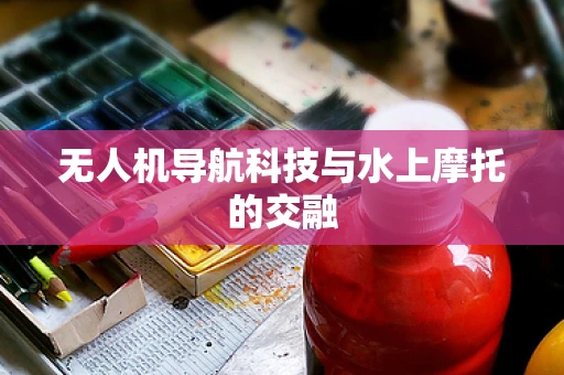 无人机导航科技与水上摩托的交融