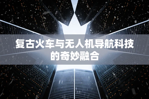 复古火车与无人机导航科技的奇妙融合