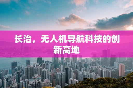 长治，无人机导航科技的创新高地