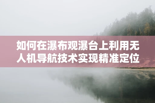 如何在瀑布观瀑台上利用无人机导航技术实现精准定位与安全监控？