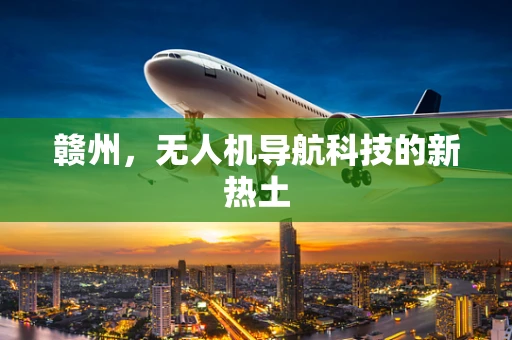 赣州，无人机导航科技的新热土