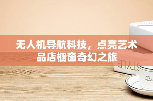 无人机导航科技，点亮艺术品店橱窗奇幻之旅