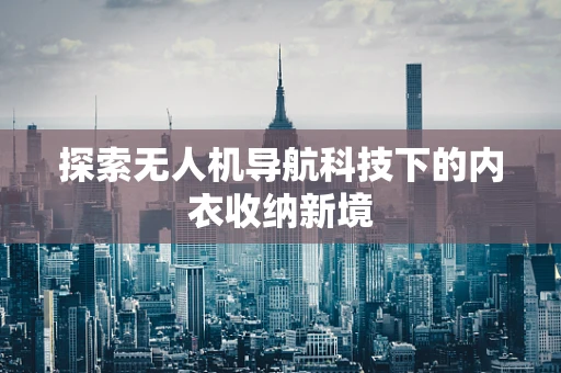探索无人机导航科技下的内衣收纳新境