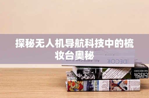 探秘无人机导航科技中的梳妆台奥秘