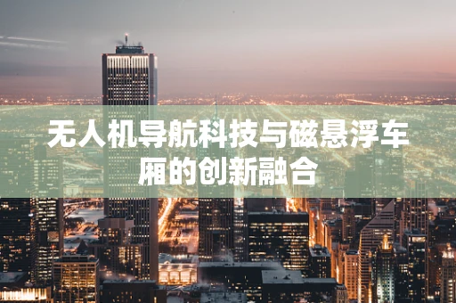 无人机导航科技与磁悬浮车厢的创新融合