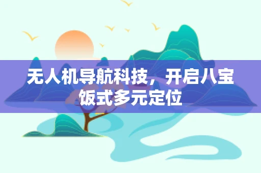 无人机导航科技，开启八宝饭式多元定位