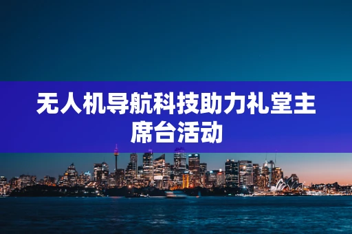无人机导航科技助力礼堂主席台活动