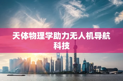 天体物理学助力无人机导航科技