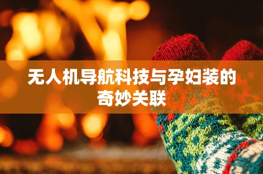 无人机导航科技与孕妇装的奇妙关联