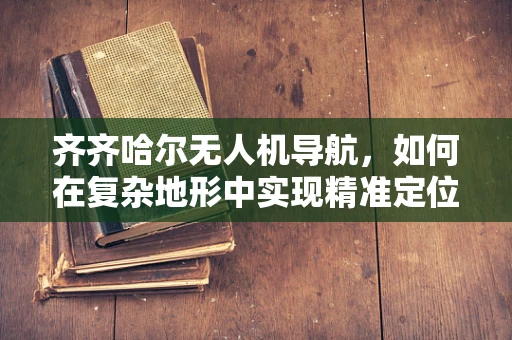 齐齐哈尔无人机导航，如何在复杂地形中实现精准定位？