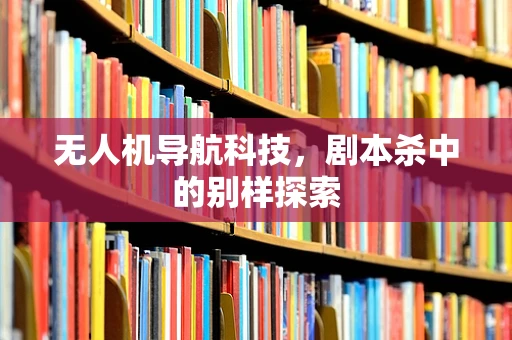 无人机导航科技，剧本杀中的别样探索