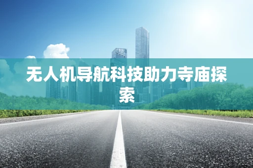 无人机导航科技助力寺庙探索