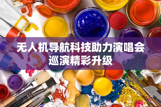 无人机导航科技助力演唱会巡演精彩升级