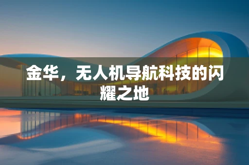 金华，无人机导航科技的闪耀之地