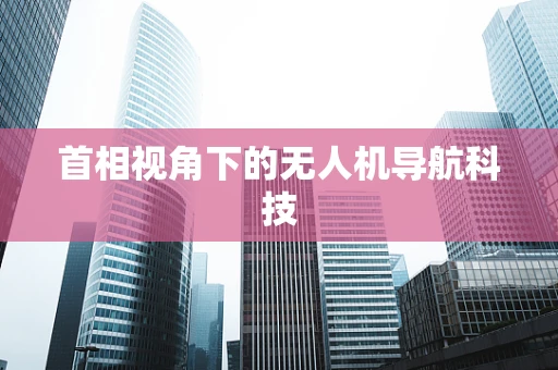 首相视角下的无人机导航科技