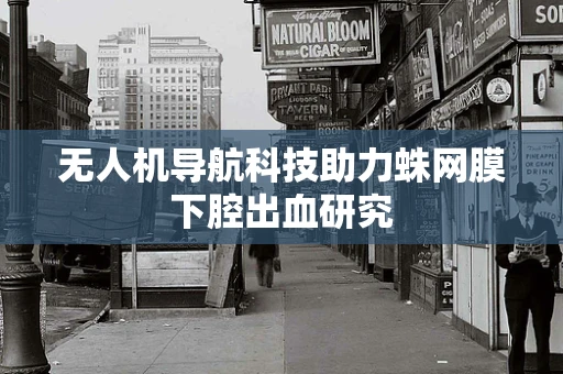 无人机导航科技助力蛛网膜下腔出血研究