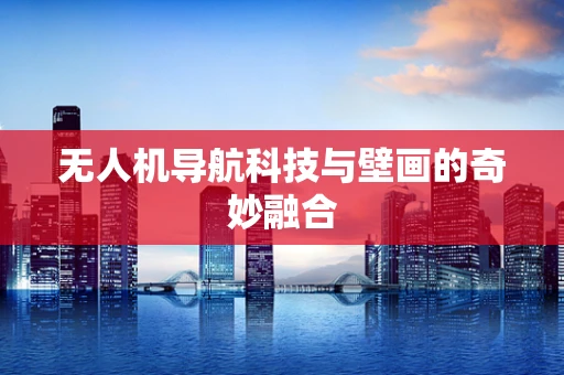 无人机导航科技与壁画的奇妙融合