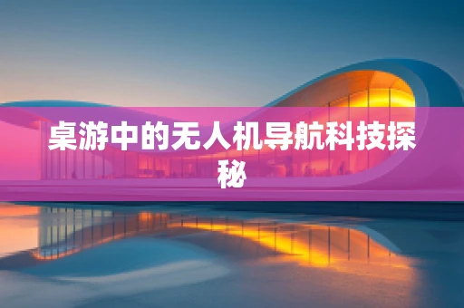 桌游中的无人机导航科技探秘