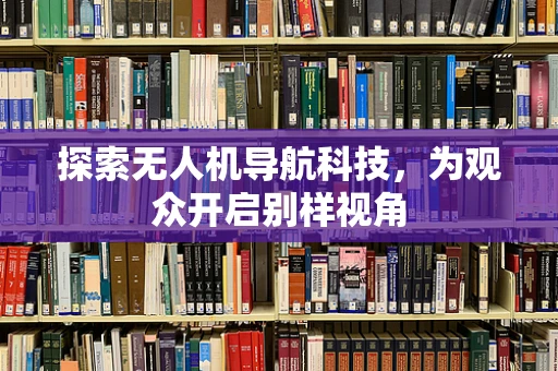 探索无人机导航科技，为观众开启别样视角