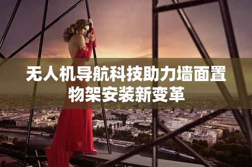 无人机导航科技助力墙面置物架安装新变革
