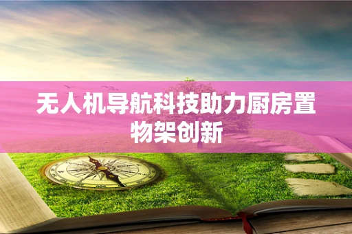 无人机导航科技助力厨房置物架创新