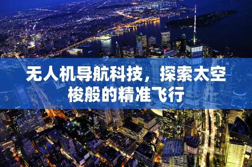 无人机导航科技，探索太空梭般的精准飞行