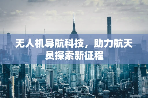 无人机导航科技，助力航天员探索新征程