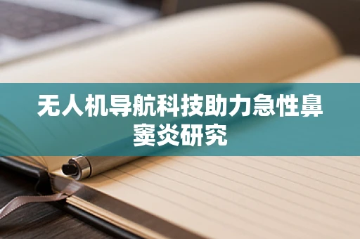 无人机导航科技助力急性鼻窦炎研究