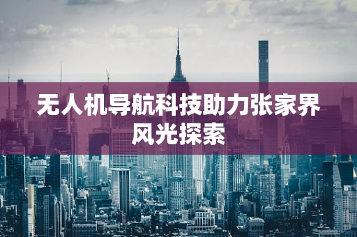 无人机导航科技助力张家界风光探索