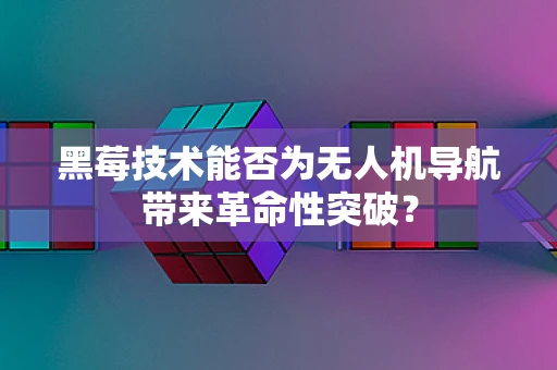 黑莓技术能否为无人机导航带来革命性突破？