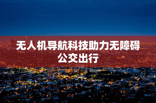 无人机导航科技助力无障碍公交出行