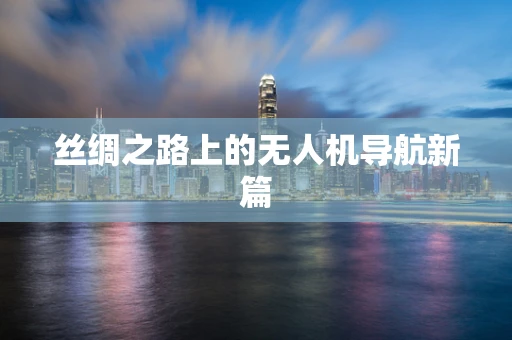丝绸之路上的无人机导航新篇
